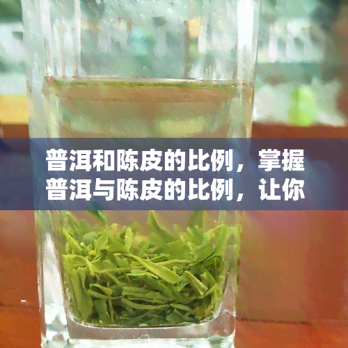 普洱和陈皮的比例，掌握普洱与陈皮的比例，让你的茶饮更美味！