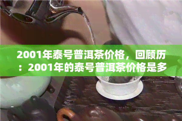 2001年泰号普洱茶价格，回顾历：2001年的泰号普洱茶价格是多少？