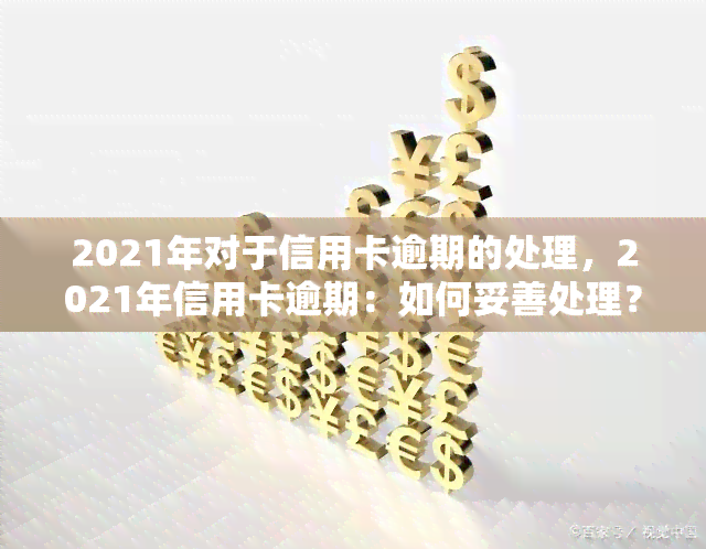 2021年对于信用卡逾期的处理，2021年信用卡逾期：如何妥善处理？