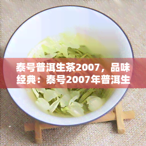 泰号普洱生茶2007，品味经典：泰号2007年普洱生茶鉴