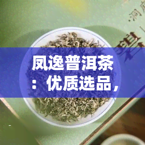 凤逸普洱茶：优质选品，品味经典，尽在凤牌普洱茶！