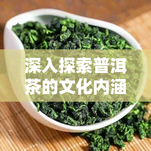 深入探索普洱茶的文化内涵及其特点