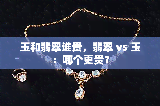 玉和翡翠谁贵，翡翠 vs 玉：哪个更贵？