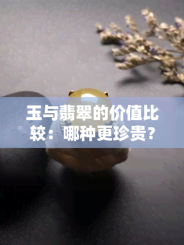 玉与翡翠的价值比较：哪种更珍贵？