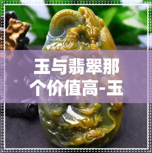 玉与翡翠那个价值高-玉和翡翠哪个价值高