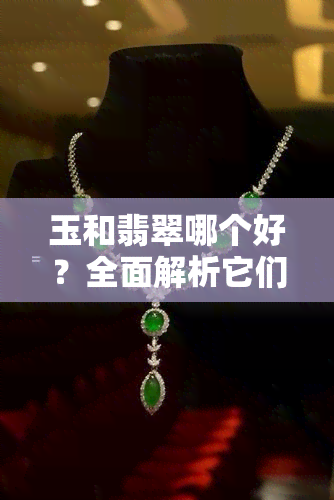 玉和翡翠哪个好？全面解析它们的区别与价值