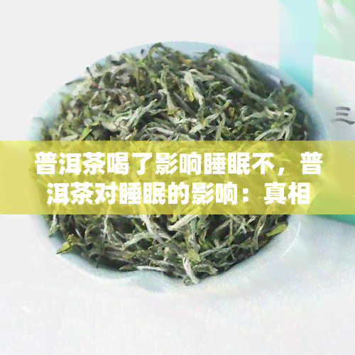 普洱茶喝了影响睡眠不，普洱茶对睡眠的影响：真相大揭秘！