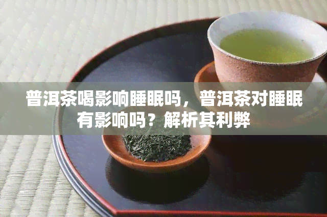 普洱茶喝影响睡眠吗，普洱茶对睡眠有影响吗？解析其利弊