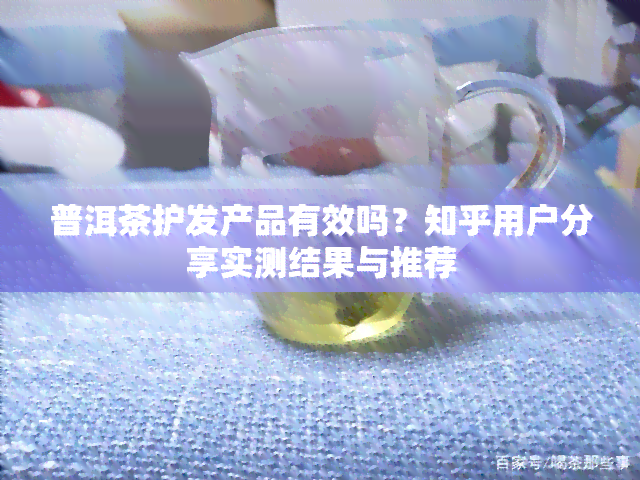 普洱茶护发产品有效吗？知乎用户分享实测结果与推荐