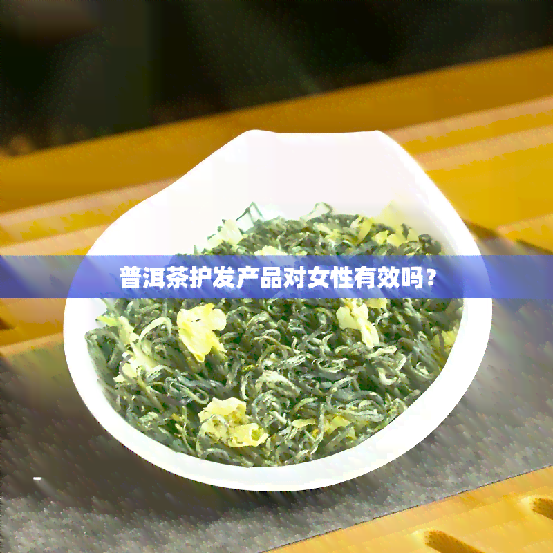 普洱茶护发产品对女性有效吗？