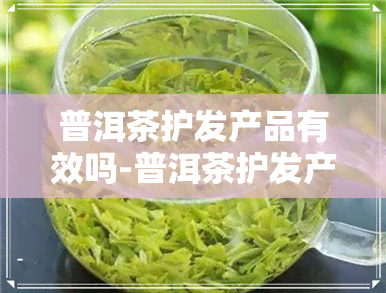 普洱茶护发产品有效吗-普洱茶护发产品有效吗知乎