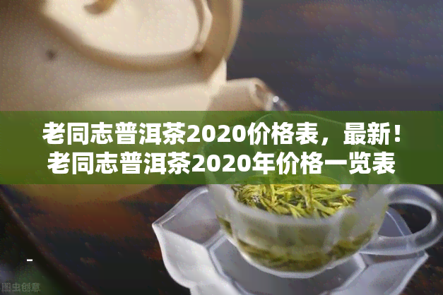 老同志普洱茶2020价格表，最新！老同志普洱茶2020年价格一览表