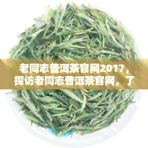 老同志普洱茶官网2017，探访老同志普洱茶官网，了解2017年最新资讯！