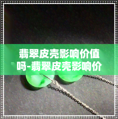 翡翠皮壳影响价值吗-翡翠皮壳影响价值吗