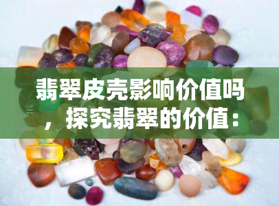 翡翠皮壳影响价值吗，探究翡翠的价值：皮壳对其有何影响？