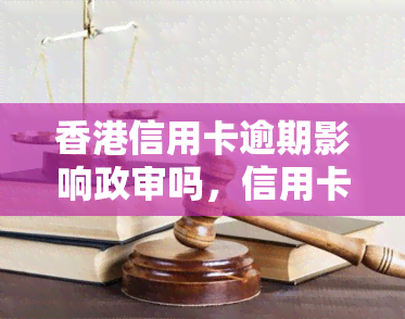 信用卡逾期影响政审吗，信用卡逾期会影响政审吗？