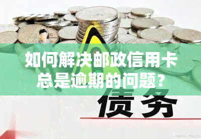 如何解决邮政信用卡总是逾期的问题？