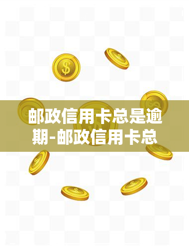 邮政信用卡总是逾期-邮政信用卡总是逾期怎么办