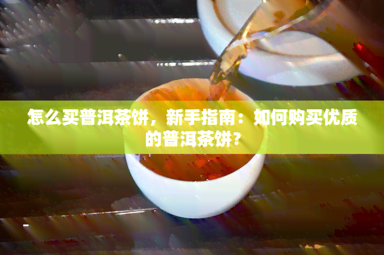 怎么买普洱茶饼，新手指南：如何购买优质的普洱茶饼？