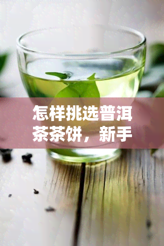 怎样挑选普洱茶茶饼，新手必看：如何挑选优质的普洱茶茶饼？