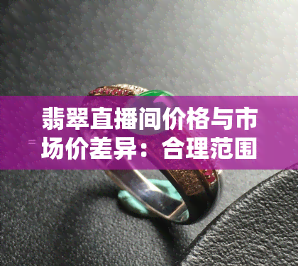 翡翠直播间价格与市场价差异：合理范围探讨