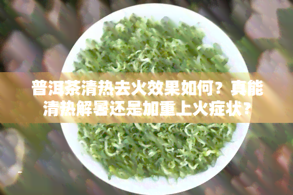 普洱茶清热去火效果如何？真能清热解暑还是加重上火症状？