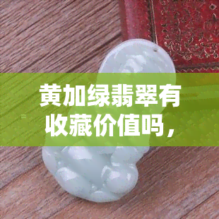 黄加绿翡翠有收藏价值吗，探讨黄加绿翡翠的收藏价值