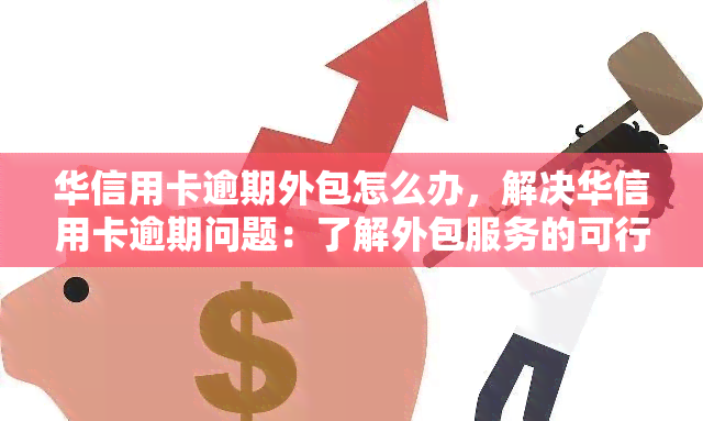 华信用卡逾期外包怎么办，解决华信用卡逾期问题：了解外包服务的可行性