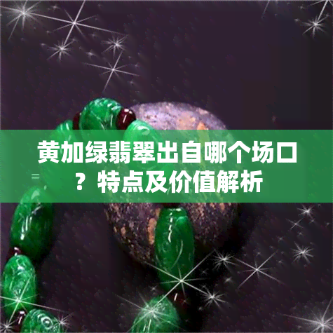 黄加绿翡翠出自哪个场口？特点及价值解析