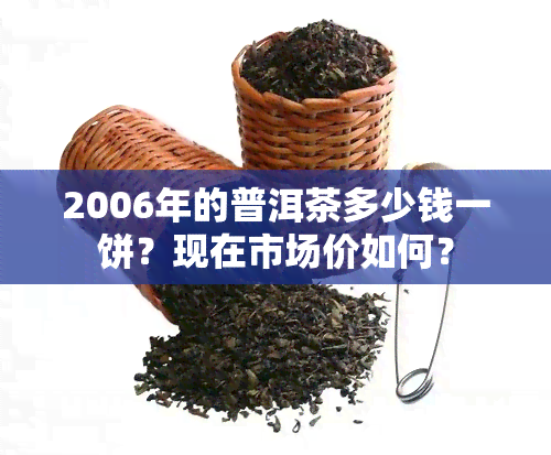 2006年的普洱茶多少钱一饼？现在市场价如何？