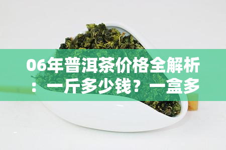 06年普洱茶价格全解析：一斤多少钱？一盒多少钱？