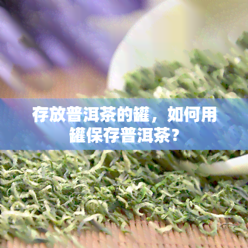 存放普洱茶的罐，如何用罐保存普洱茶？