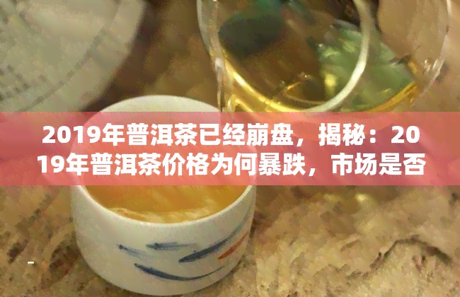 2019年普洱茶已经 *** ，揭秘：2019年普洱茶价格为何暴跌，市场是否真的 *** ？