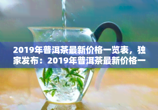 2019年普洱茶最新价格一览表，独家发布：2019年普洱茶最新价格一览表，让你一手掌握市场动态！