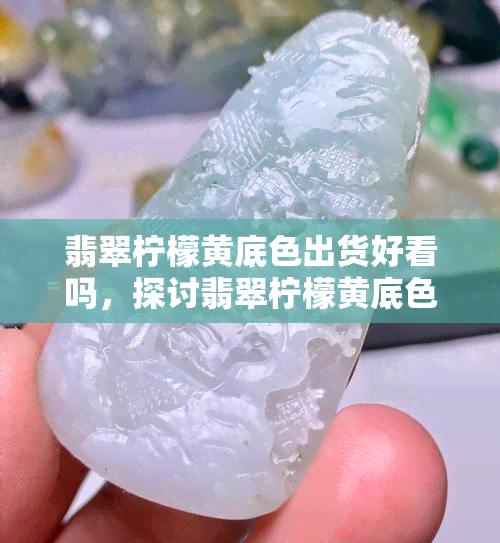 翡翠柠檬黄底色出货好看吗，探讨翡翠柠檬黄底色的出货效果，是否真的好看？