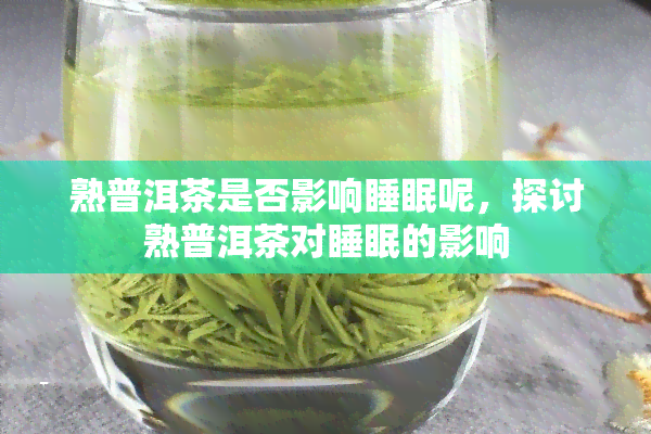 熟普洱茶是否影响睡眠呢，探讨熟普洱茶对睡眠的影响