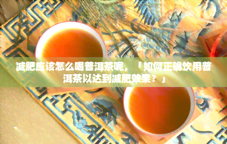 减肥应该怎么喝普洱茶呢，「如何正确饮用普洱茶以达到减肥效果？」