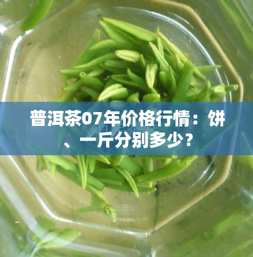 普洱茶07年价格行情：饼、一斤分别多少？