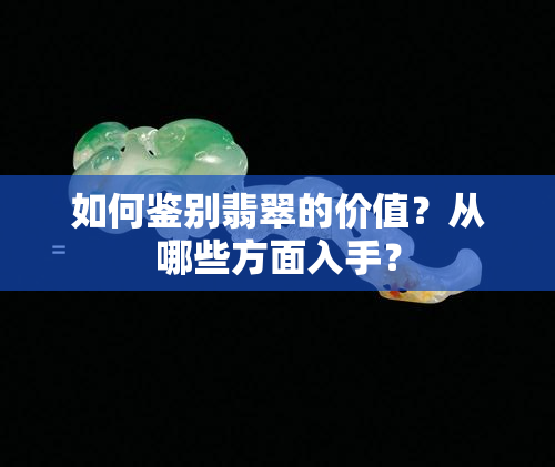 如何鉴别翡翠的价值？从哪些方面入手？