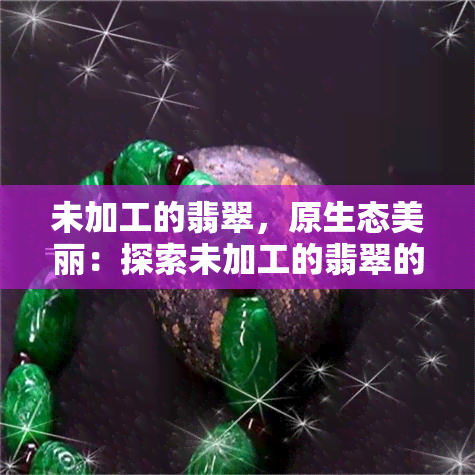 未加工的翡翠，原生态美丽：探索未加工的翡翠的世界