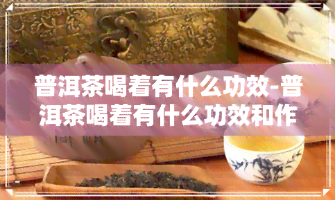 普洱茶喝着有什么功效-普洱茶喝着有什么功效和作用