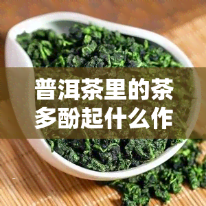 普洱茶里的茶多酚起什么作用，探究普洱茶中的茶多酚：它们对人体有什么作用？