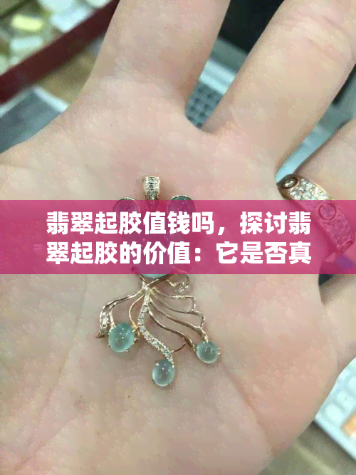 翡翠起胶值钱吗，探讨翡翠起胶的价值：它是否真的值钱？