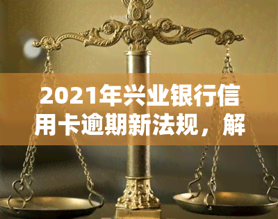 2021年兴业银行信用卡逾期新法规，解读2021年兴业银行信用卡逾期新法规，持卡人需知