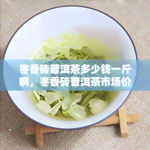 枣香砖普洱茶多少钱一斤啊，枣香砖普洱茶市场价格是多少？一斤要多少钱？