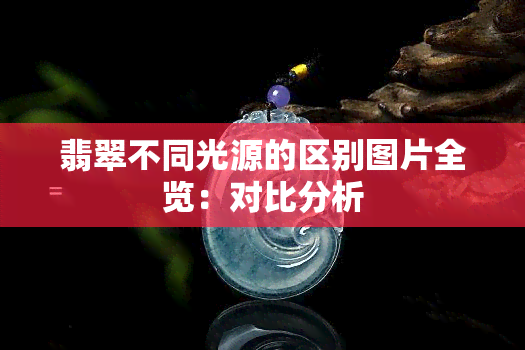 翡翠不同光源的区别图片全览：对比分析