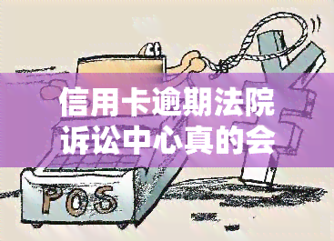 信用卡逾期法院诉讼中心真的会打电话吗？作用是什么？