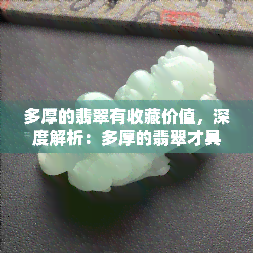 多厚的翡翠有收藏价值，深度解析：多厚的翡翠才具有收藏价值？