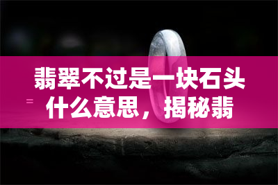 翡翠不过是一块石头什么意思，揭秘翡翠：为何说它只是一块石头？