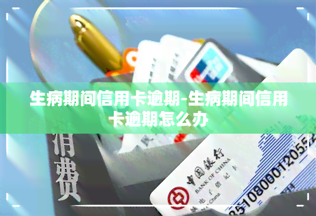 生病期间信用卡逾期-生病期间信用卡逾期怎么办